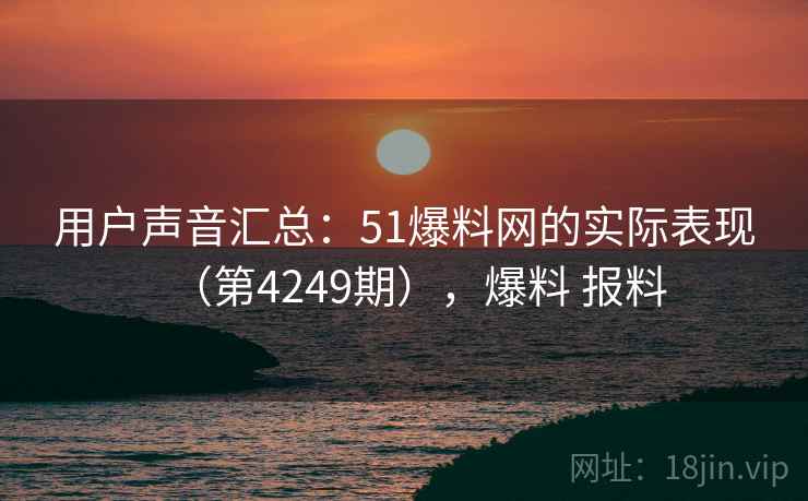 用户声音汇总：51爆料网的实际表现（第4249期），爆料 报料