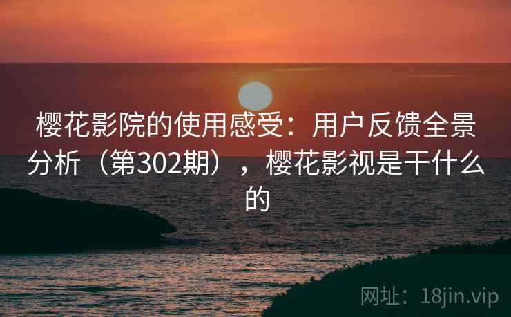 樱花影院的使用感受:用户反馈全景分析(第302期),樱花影视是干什么的 樱花影院的使用感受:用户反馈全景分析(第302期),樱花影视是干什么的