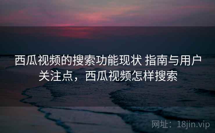 西瓜视频的搜索功能现状 指南与用户关注点,西瓜视频怎样搜索 西瓜视频的搜索功能现状 指南与用户关注点,西瓜视频怎样搜索