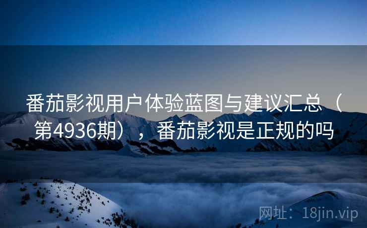 番茄影视用户体验蓝图与建议汇总（第4936期），番茄影视是正规的吗