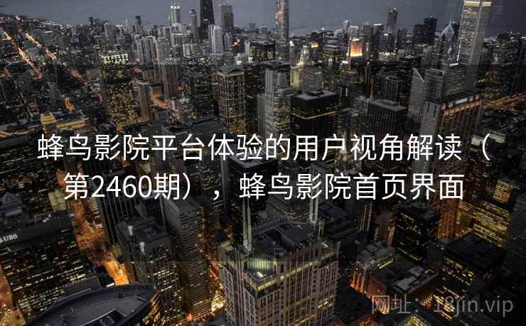 蜂鸟影院平台体验的用户视角解读(第2460期),蜂鸟影院首页界面 蜂鸟影院平台体验的用户视角解读(第2460期),蜂鸟影院首页界面