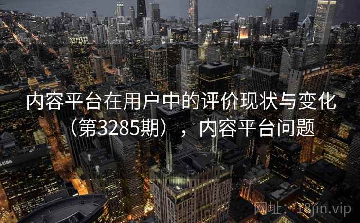 内容平台在用户中的评价现状与变化(第3285期),内容平台问题 内容平台在用户中的评价现状与变化(第3285期),内容平台问题