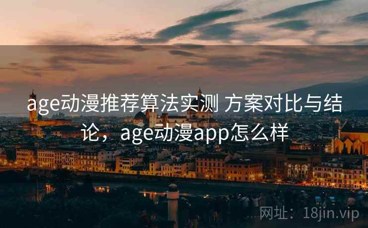 age动漫推荐算法实测 方案对比与结论,age动漫app怎么样 age动漫推荐算法实测 方案对比与结论,age动漫app怎么样