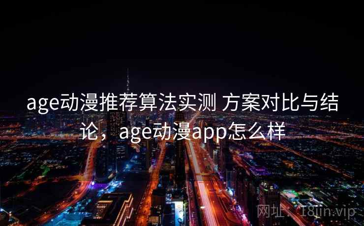 age动漫推荐算法实测 方案对比与结论,age动漫app怎么样 age动漫推荐算法实测 方案对比与结论,age动漫app怎么样