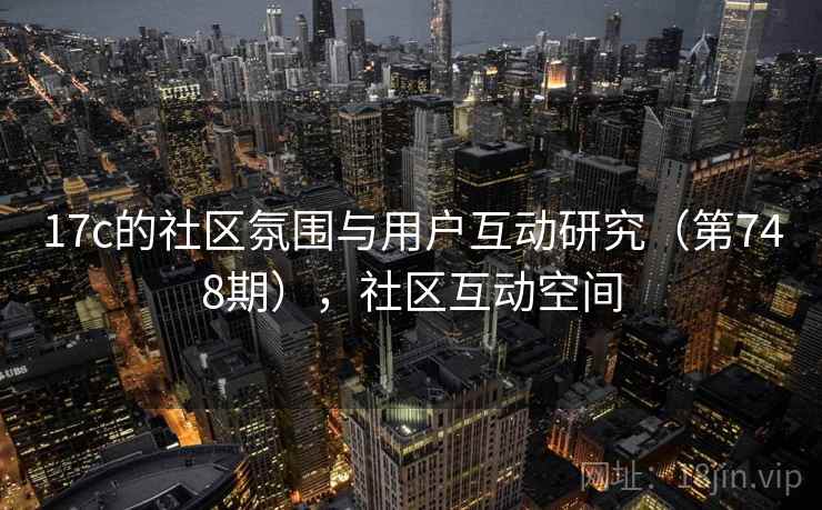 17c的社区氛围与用户互动研究(第748期),社区互动空间 17c的社区氛围与用户互动研究(第748期),社区互动空间