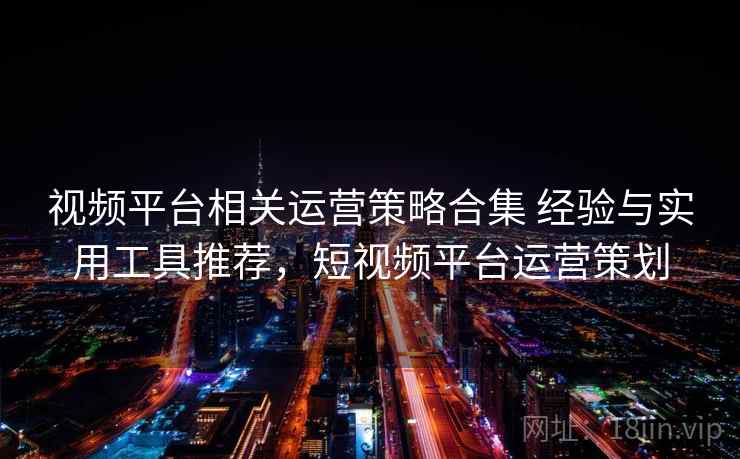 视频平台相关运营策略合集 经验与实用工具推荐，短视频平台运营策划