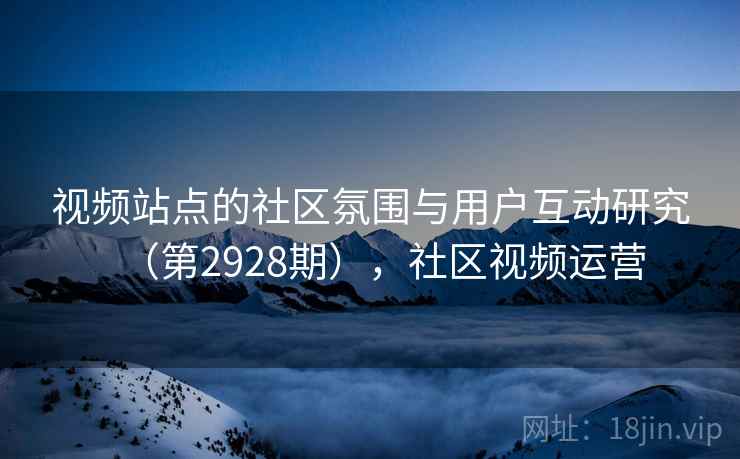 视频站点的社区氛围与用户互动研究（第2928期），社区视频运营