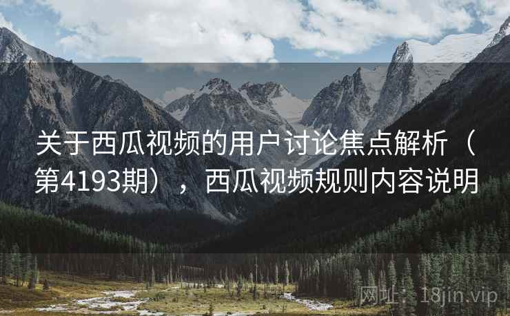 关于西瓜视频的用户讨论焦点解析（第4193期），西瓜视频规则内容说明