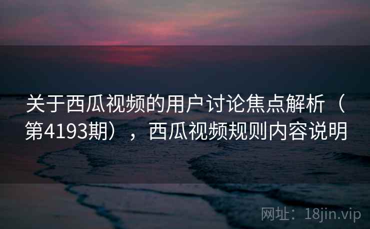 关于西瓜视频的用户讨论焦点解析（第4193期），西瓜视频规则内容说明