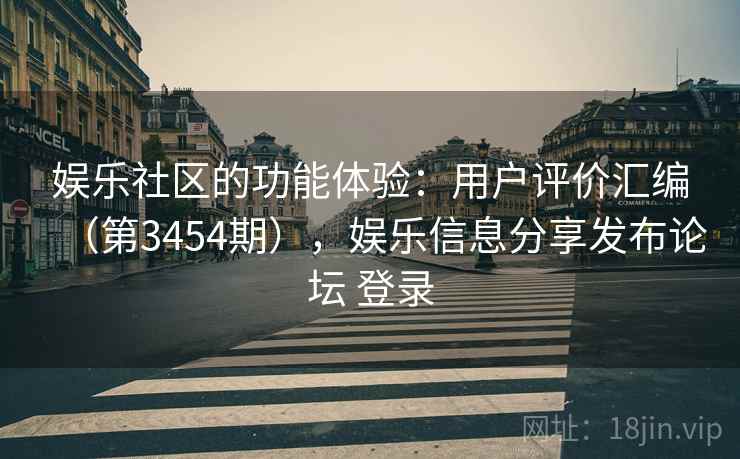 娱乐社区的功能体验：用户评价汇编（第3454期），娱乐信息分享发布论坛 登录