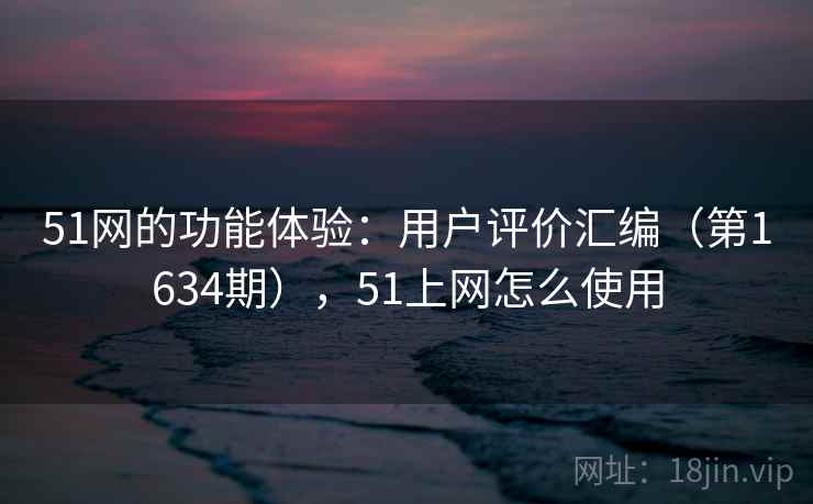 51网的功能体验：用户评价汇编（第1634期），51上网怎么使用
