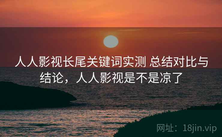 人人影视长尾关键词实测 总结对比与结论，人人影视是不是凉了