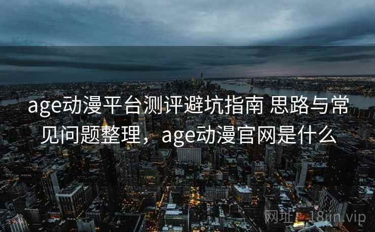 age动漫平台测评避坑指南 思路与常见问题整理，age动漫官网是什么