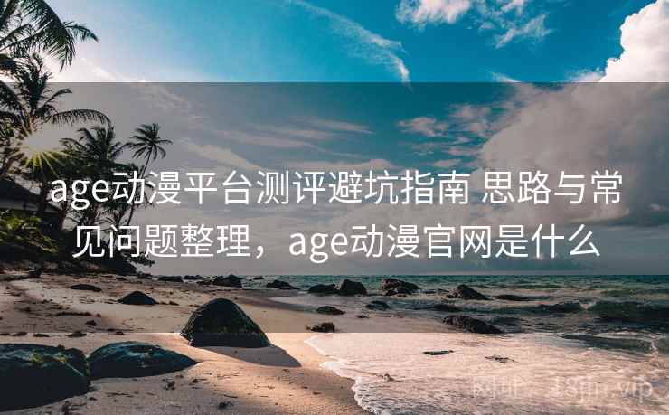 age动漫平台测评避坑指南 思路与常见问题整理，age动漫官网是什么
