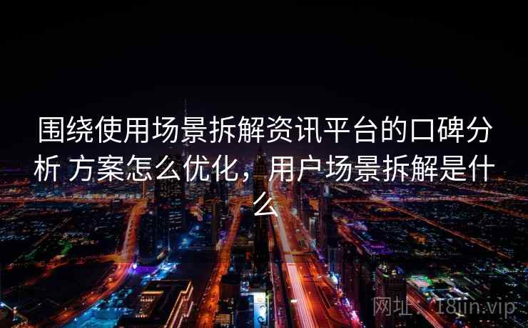 围绕使用场景拆解资讯平台的口碑分析 方案怎么优化，用户场景拆解是什么