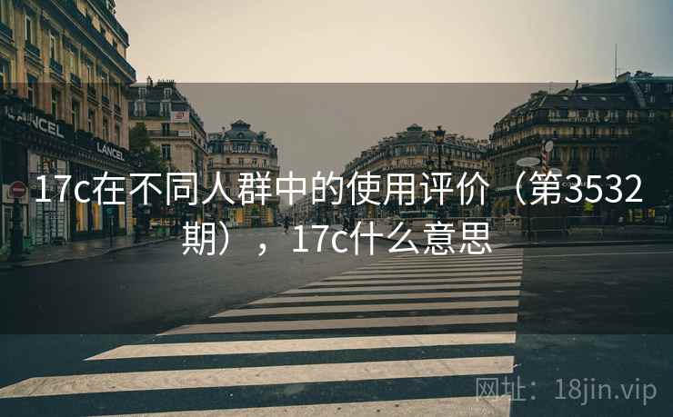 17c在不同人群中的使用评价(第3532期),17c什么意思 17c在不同人群中的使用评价(第3532期),17c什么意思