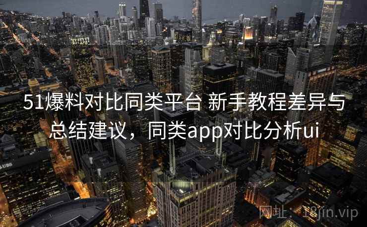 51爆料对比同类平台 新手教程差异与总结建议，同类app对比分析ui