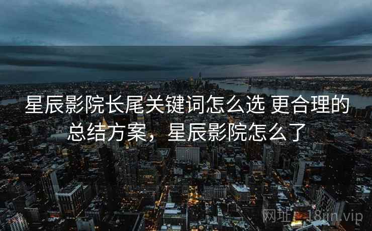 星辰影院长尾关键词怎么选 更合理的总结方案，星辰影院怎么了