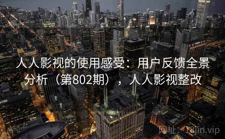 人人影视的使用感受:用户反馈全景分析(第802期),人人影视整改 人人影视的使用感受:用户反馈全景分析(第802期),人人影视整改