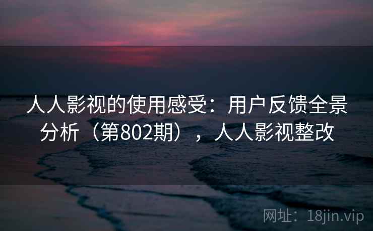 人人影视的使用感受:用户反馈全景分析(第802期),人人影视整改 人人影视的使用感受:用户反馈全景分析(第802期),人人影视整改