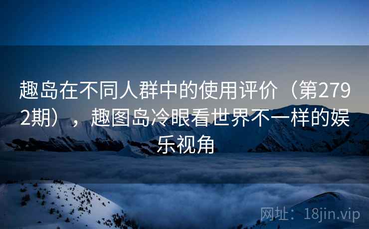 趣岛在不同人群中的使用评价（第2792期），趣图岛冷眼看世界不一样的娱乐视角