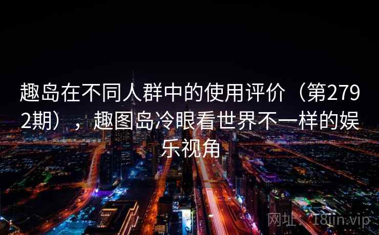 趣岛在不同人群中的使用评价（第2792期），趣图岛冷眼看世界不一样的娱乐视角