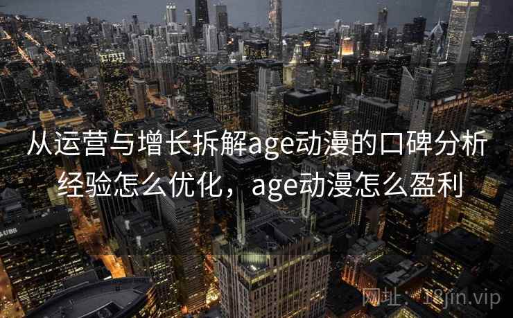 从运营与增长拆解age动漫的口碑分析 经验怎么优化，age动漫怎么盈利