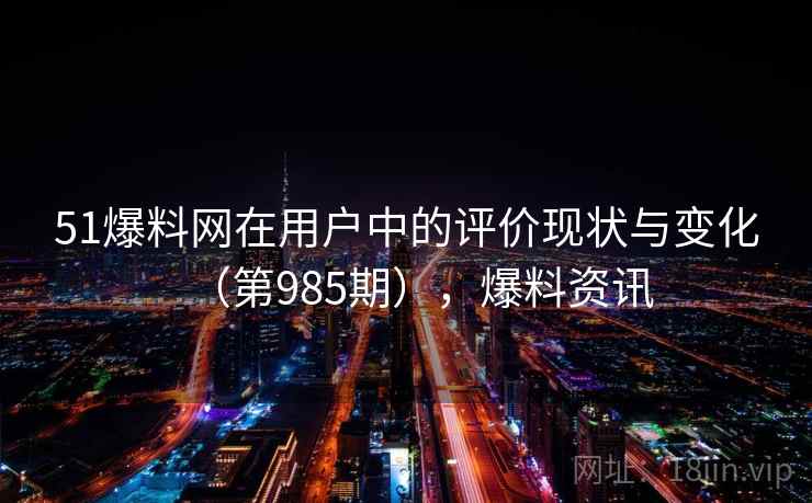 51爆料网在用户中的评价现状与变化(第985期),爆料资讯 51爆料网在用户中的评价现状与变化(第985期),爆料资讯