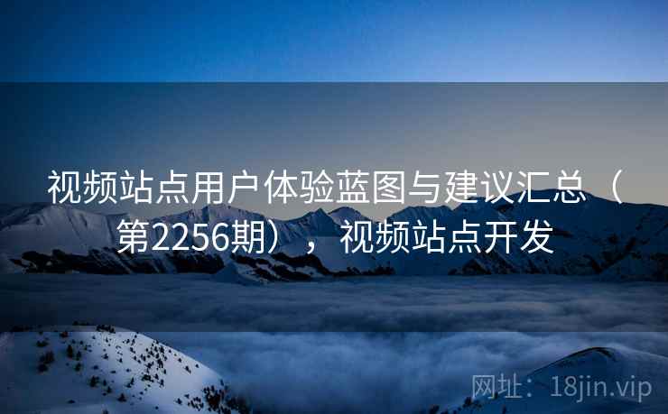 视频站点用户体验蓝图与建议汇总(第2256期),视频站点开发 视频站点用户体验蓝图与建议汇总(第2256期),视频站点开发
