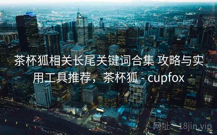 茶杯狐相关长尾关键词合集 攻略与实用工具推荐，茶杯狐 - cupfox