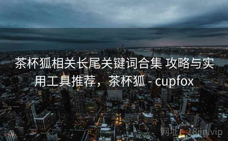 茶杯狐相关长尾关键词合集 攻略与实用工具推荐，茶杯狐 - cupfox