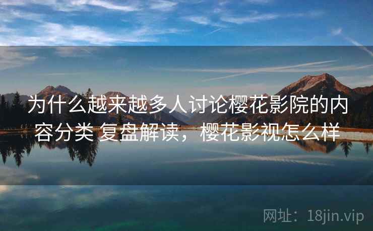 为什么越来越多人讨论樱花影院的内容分类 复盘解读,樱花影视怎么样 为什么越来越多人讨论樱花影院的内容分类 复盘解读,樱花影视怎么样