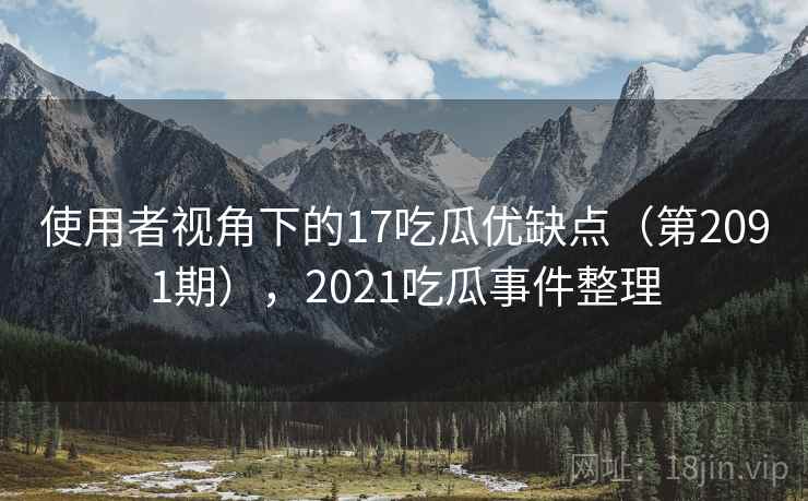 使用者视角下的17吃瓜优缺点(第2091期),2021吃瓜事件整理 使用者视角下的17吃瓜优缺点(第2091期),2021吃瓜事件整理