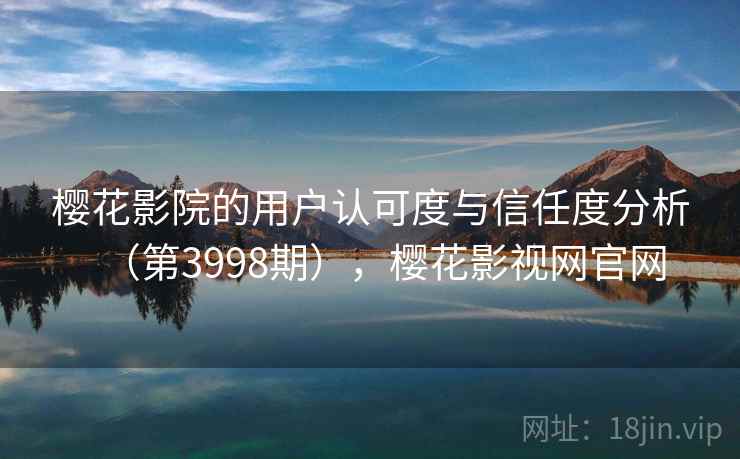 樱花影院的用户认可度与信任度分析（第3998期），樱花影视网官网