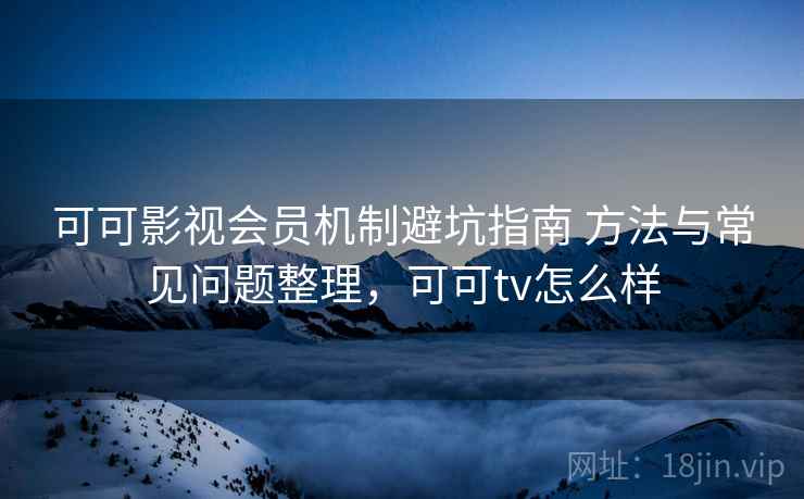 可可影视会员机制避坑指南 方法与常见问题整理，可可tv怎么样