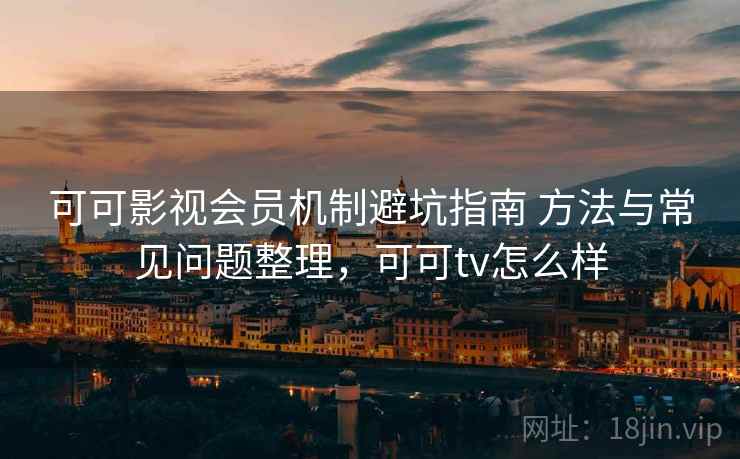 可可影视会员机制避坑指南 方法与常见问题整理，可可tv怎么样
