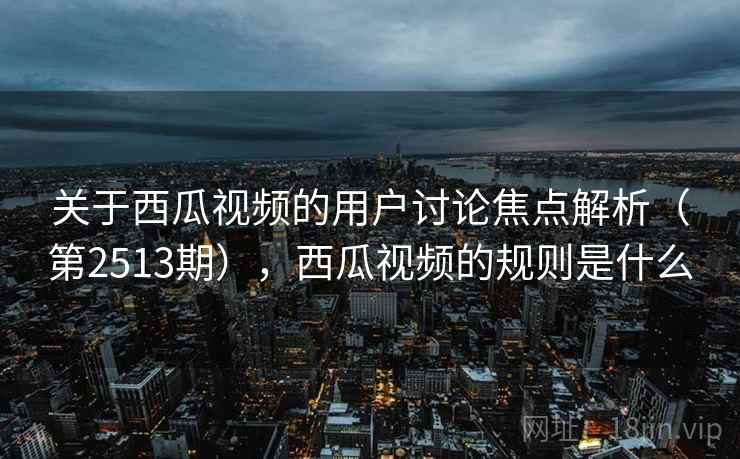 关于西瓜视频的用户讨论焦点解析(第2513期),西瓜视频的规则是什么 关于西瓜视频的用户讨论焦点解析(第2513期),西瓜视频的规则是什么
