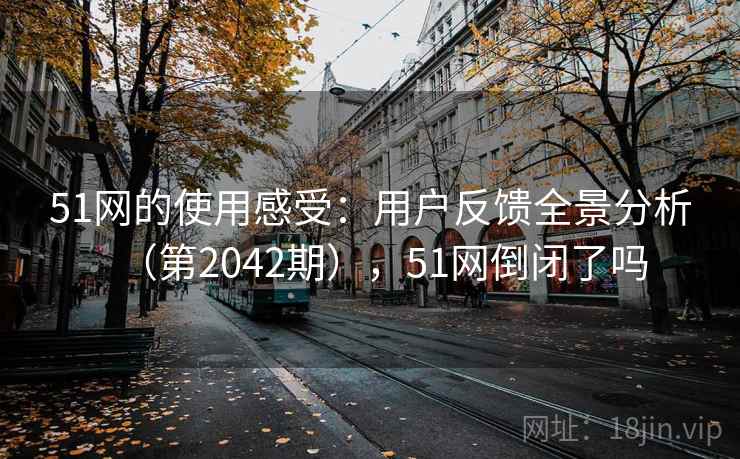 51网的使用感受:用户反馈全景分析(第2042期),51网倒闭了吗 51网的使用感受:用户反馈全景分析(第2042期),51网倒闭了吗