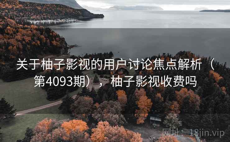 关于柚子影视的用户讨论焦点解析（第4093期），柚子影视收费吗