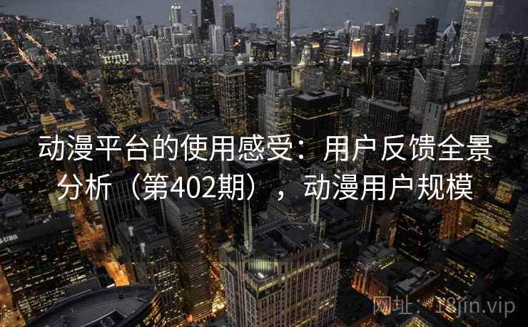 动漫平台的使用感受:用户反馈全景分析(第402期),动漫用户规模 动漫平台的使用感受:用户反馈全景分析(第402期),动漫用户规模