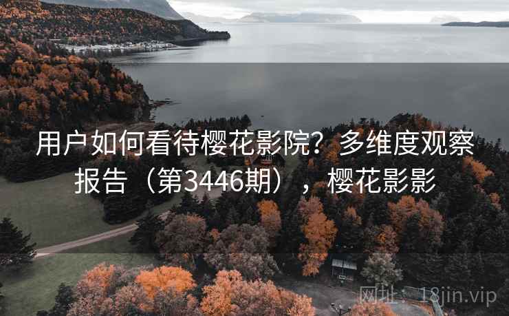 用户如何看待樱花影院?多维度观察报告(第3446期),樱花影影 用户如何看待樱花影院?多维度观察报告(第3446期),樱花影影