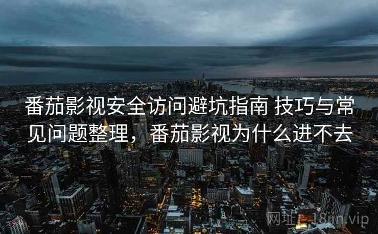 番茄影视安全访问避坑指南 技巧与常见问题整理,番茄影视为什么进不去 番茄影视安全访问避坑指南 技巧与常见问题整理,番茄影视为什么进不去