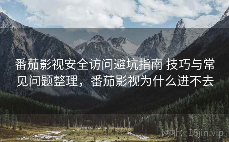 番茄影视安全访问避坑指南 技巧与常见问题整理,番茄影视为什么进不去 番茄影视安全访问避坑指南 技巧与常见问题整理,番茄影视为什么进不去