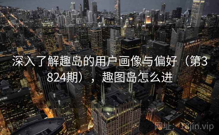 深入了解趣岛的用户画像与偏好（第3824期），趣图岛怎么进