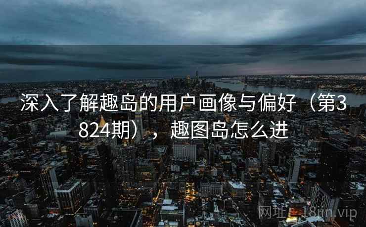 深入了解趣岛的用户画像与偏好（第3824期），趣图岛怎么进