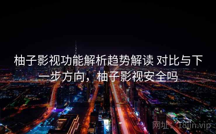 柚子影视功能解析趋势解读 对比与下一步方向，柚子影视安全吗