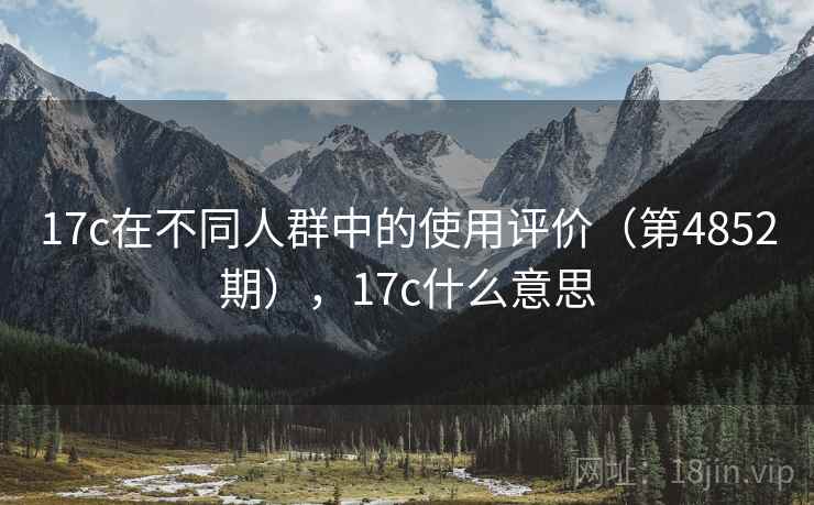 17c在不同人群中的使用评价（第4852期），17c什么意思