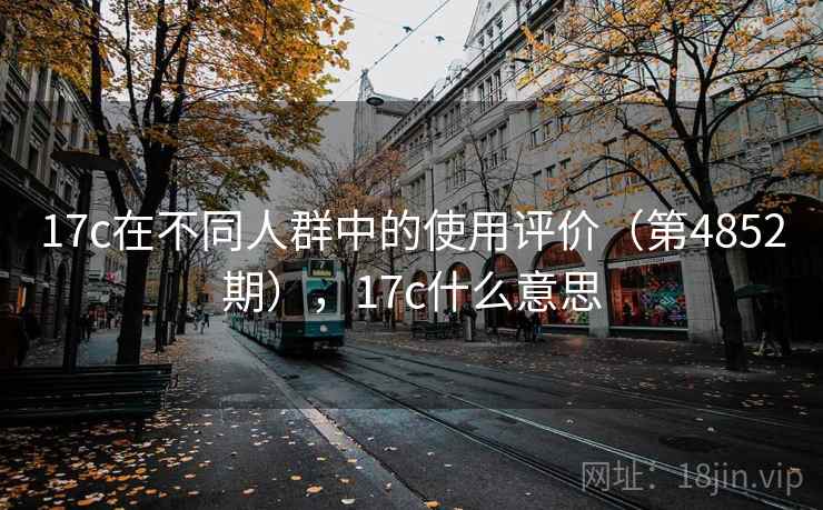 17c在不同人群中的使用评价（第4852期），17c什么意思