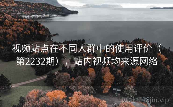 视频站点在不同人群中的使用评价（第2232期），站内视频均来源网络
