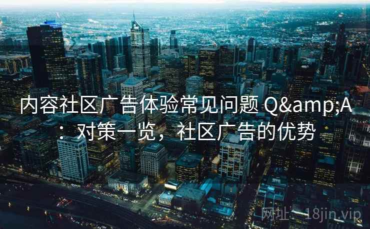 内容社区广告体验常见问题 Q&A:对策一览,社区广告的优势 内容社区广告体验常见问题 Q&A:对策一览,社区广告的优势